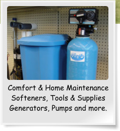 Comfort & Home Maintenance Softeners, Tools & Supplies Generators, Pumps and more.