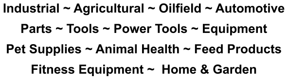 Industrial ~ Agricultural ~ Oilfield ~ Automotive Parts ~ Tools ~ Power Tools ~ Equipment Pet Supplies ~ Animal Health ~ Feed Products Fitness Equipment ~  Home & Garden